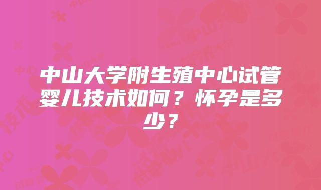 中山大学附生殖中心试管婴儿技术如何?怀孕是多少?