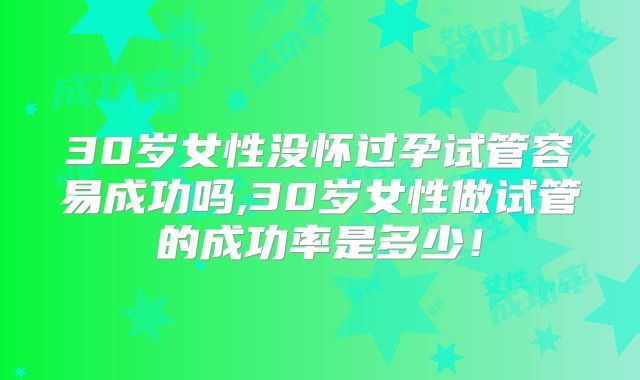 30岁女性没怀过孕试管容易成功吗,30岁女性做试管的成功率是多少!