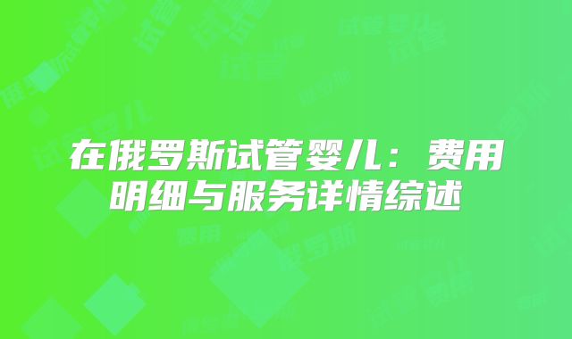 在俄罗斯试管婴儿：费用明细与服务详情综述