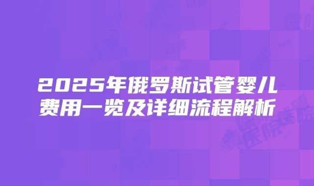 2025年俄罗斯试管婴儿费用一览及详细流程解析