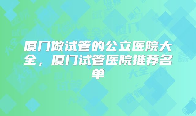 厦门做试管的公立医院大全，厦门试管医院推荐名单