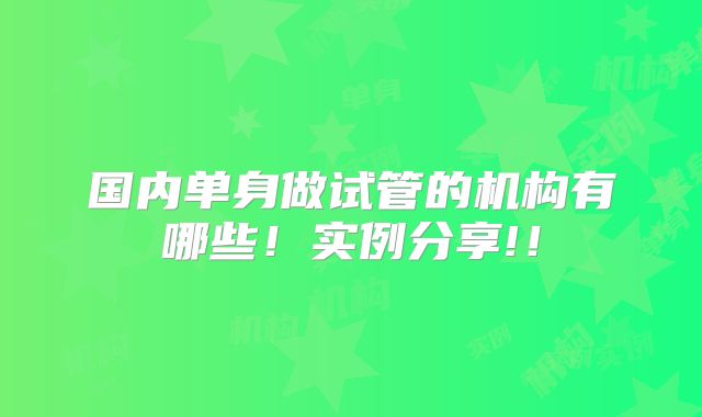 国内单身做试管的机构有哪些！实例分享!！