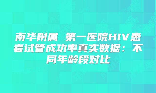 南华附属 第一医院HIV患者试管成功率真实数据：不同年龄段对比