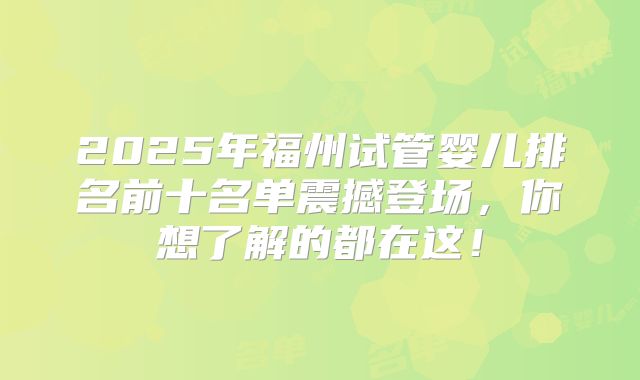 2025年福州试管婴儿排名前十名单震撼登场，你想了解的都在这！
