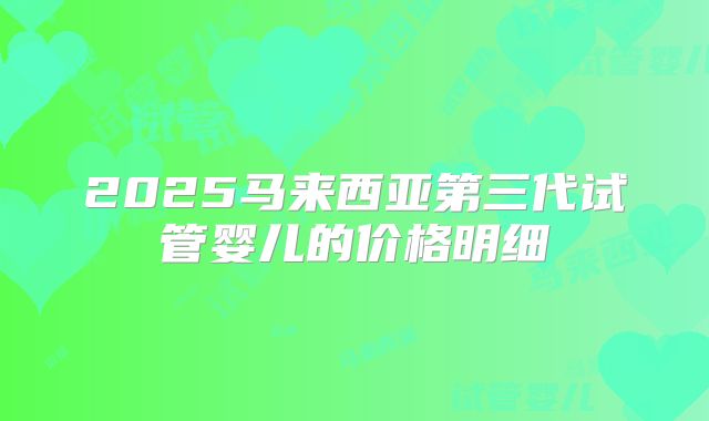 2025马来西亚第三代试管婴儿的价格明细