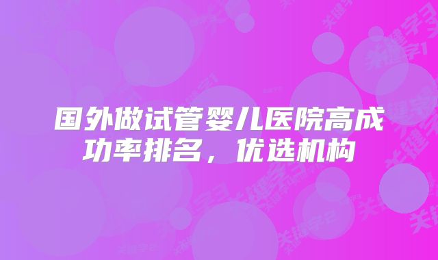 国外做试管婴儿医院高成功率排名，优选机构