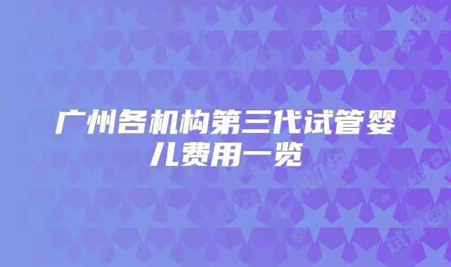 广州各机构第三代试管婴儿费用一览
