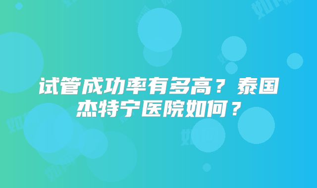 试管成功率有多高？泰国杰特宁医院如何？