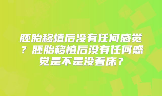 胚胎移植后没有任何感觉?胚胎移植后没有任何感觉是不是没着床?