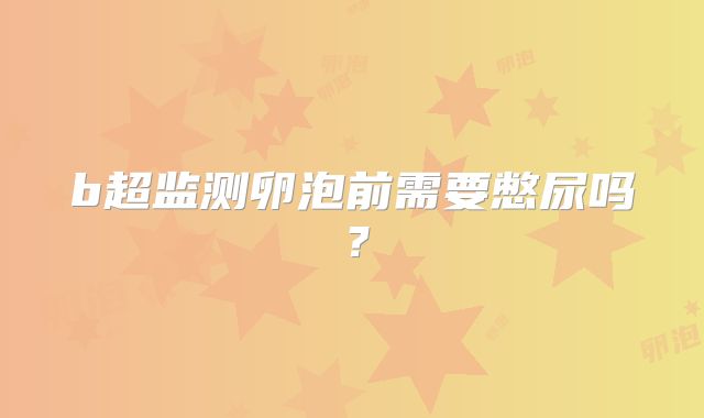b超监测卵泡前需要憋尿吗？