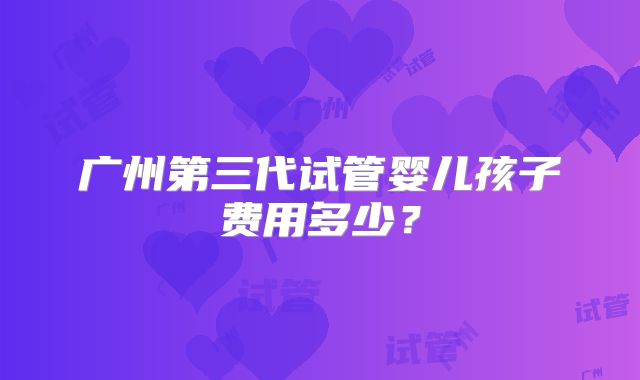 广州第三代试管婴儿孩子费用多少？