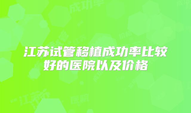 江苏试管移植成功率比较好的医院以及价格