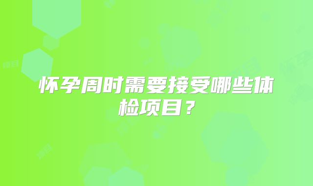 怀孕周时需要接受哪些体检项目？