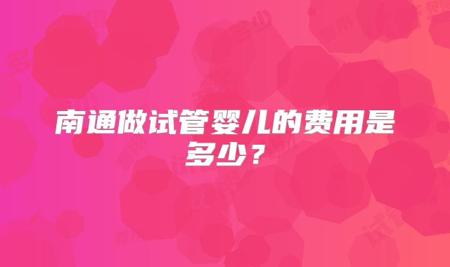 南通做试管婴儿的费用是多少？