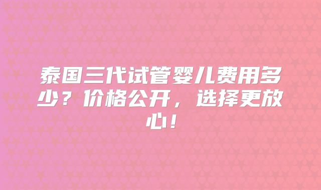 泰国三代试管婴儿费用多少?价格公开,选择更放心!
