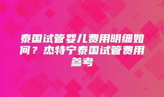 泰国试管婴儿费用明细如何？杰特宁泰国试管费用参考
