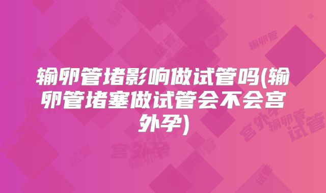 输卵管堵影响做试管吗(输卵管堵塞做试管会不会宫外孕)