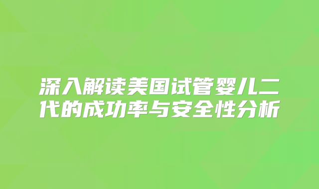 深入解读美国试管婴儿二代的成功率与安全性分析