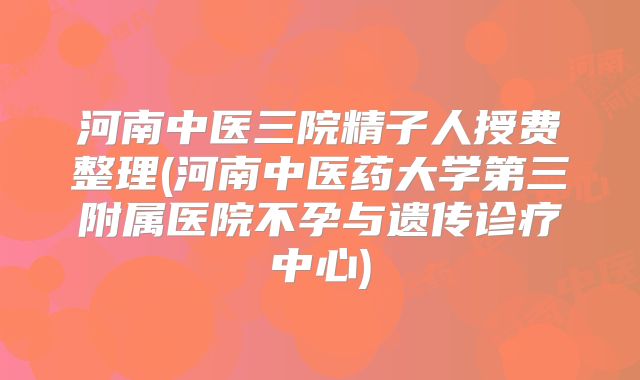 河南中医三院精子人授费整理(河南中医药大学第三附属医院不孕与遗传诊疗中心)