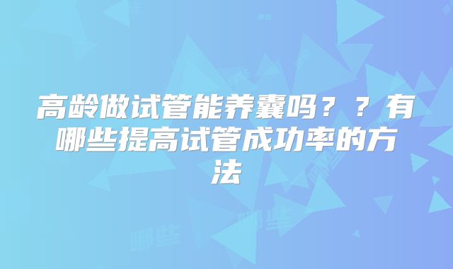 高龄做试管能养囊吗？？有哪些提高试管成功率的方法