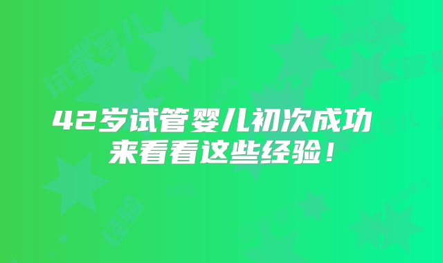 42岁试管婴儿初次成功 来看看这些经验！