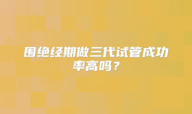 围绝经期做三代试管成功率高吗?