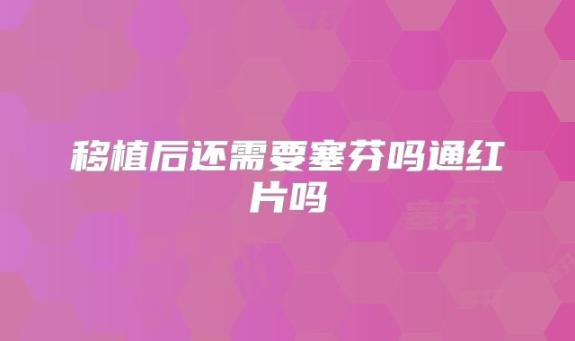移植后还需要塞芬吗通红片吗