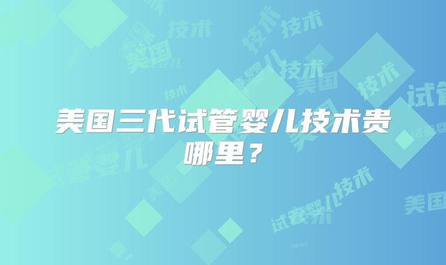 美国三代试管婴儿技术贵哪里？