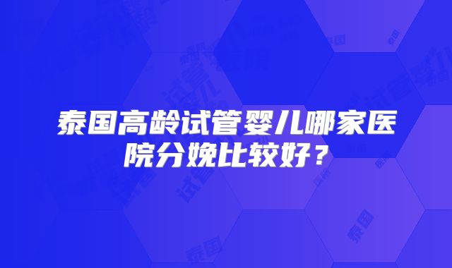 泰国高龄试管婴儿哪家医院分娩比较好？