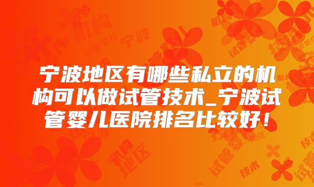 宁波地区有哪些私立的机构可以做试管技术_宁波试管婴儿医院排名比较好！
