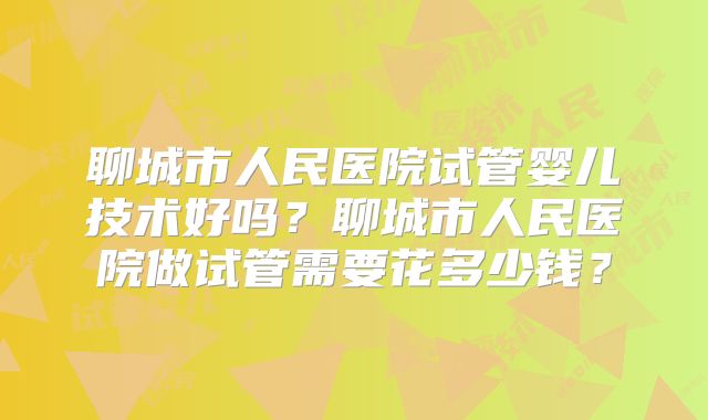聊城市人民医院试管婴儿技术好吗？聊城市人民医院做试管需要花多少钱？