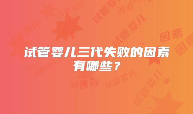 试管婴儿三代失败的因素有哪些？