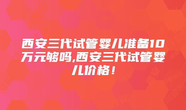 西安三代试管婴儿准备10万元够吗,西安三代试管婴儿价格!