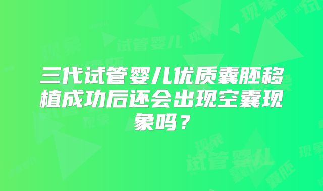 三代试管婴儿优质囊胚移植成功后还会出现空囊现象吗？