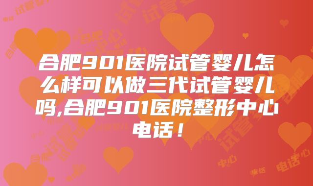 合肥901医院试管婴儿怎么样可以做三代试管婴儿吗,合肥901医院整形中心电话！