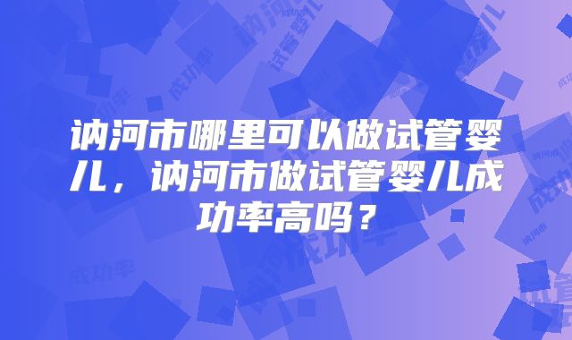 讷河市哪里可以做试管婴儿,讷河市做试管婴儿成功率高吗?