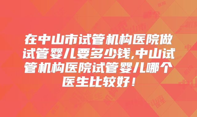 在中山市试管机构医院做试管婴儿要多少钱,中山试管机构医院试管婴儿哪个医生比较好！