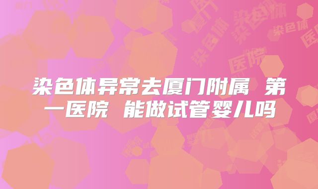 染色体异常去厦门附属 第一医院 能做试管婴儿吗