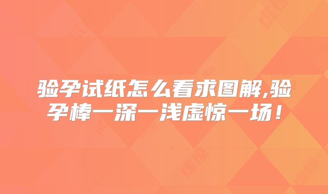 验孕试纸怎么看求图解,验孕棒一深一浅虚惊一场！