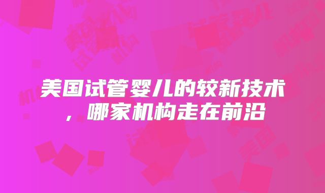 美国试管婴儿的较新技术，哪家机构走在前沿
