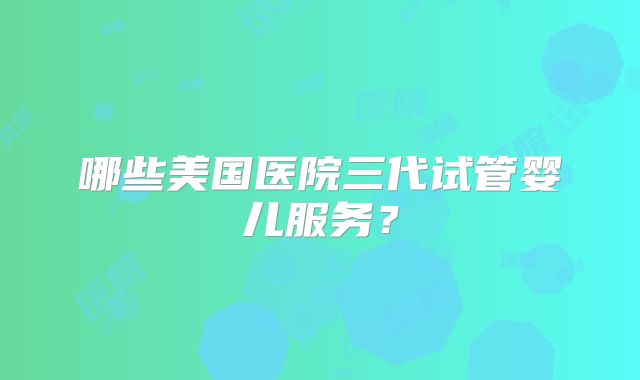 哪些美国医院三代试管婴儿服务？