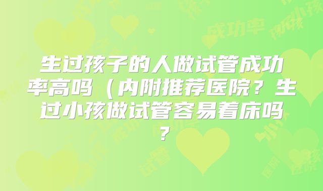 生过孩子的人做试管成功率高吗（内附推荐医院？生过小孩做试管容易着床吗？