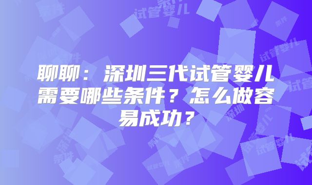 聊聊：深圳三代试管婴儿需要哪些条件？怎么做容易成功？