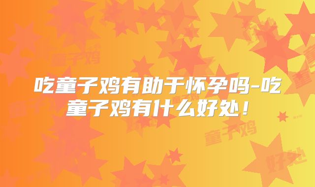 吃童子鸡有助于怀孕吗-吃童子鸡有什么好处!