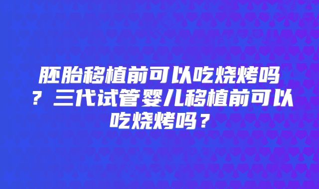 胚胎移植前可以吃烧烤吗？三代试管婴儿移植前可以吃烧烤吗？