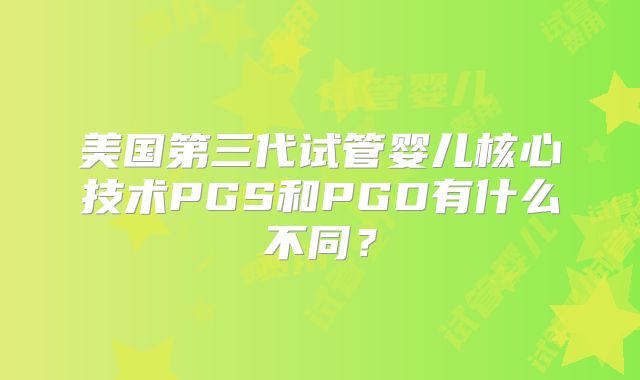 美国第三代试管婴儿核心技术PGS和PGD有什么不同？