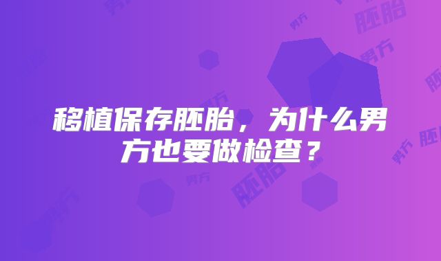 移植保存胚胎，为什么男方也要做检查？
