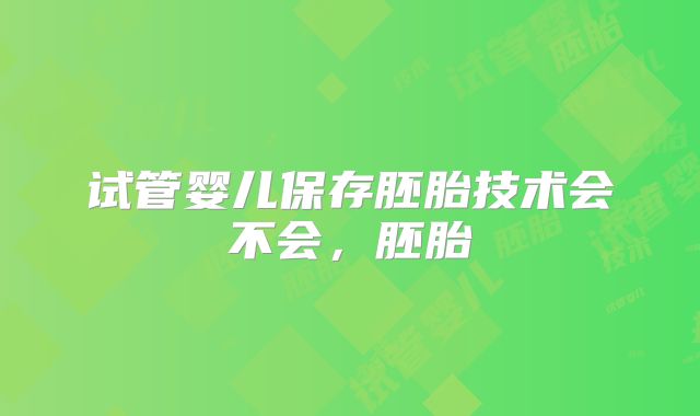 试管婴儿保存胚胎技术会不会，胚胎