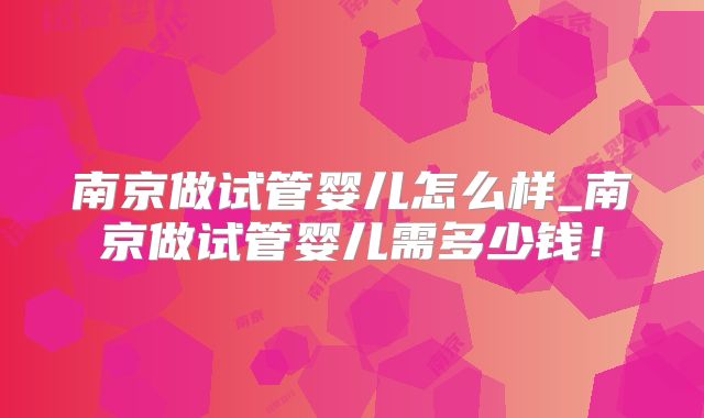 南京做试管婴儿怎么样_南京做试管婴儿需多少钱！
