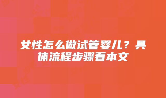女性怎么做试管婴儿？具体流程步骤看本文